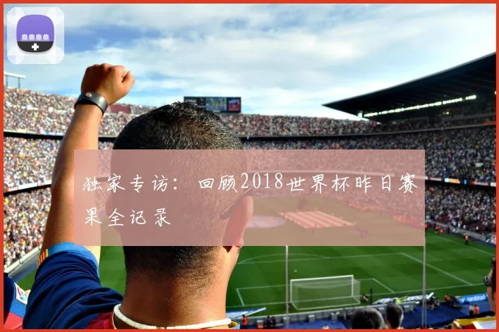 独家专访：回顾2018世界杯昨日赛果全记录